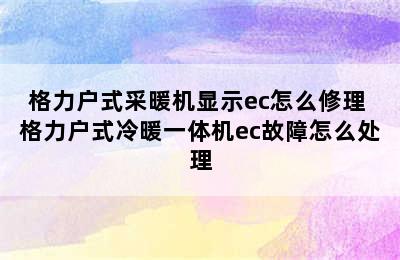 格力户式采暖机显示ec怎么修理 格力户式冷暖一体机ec故障怎么处理